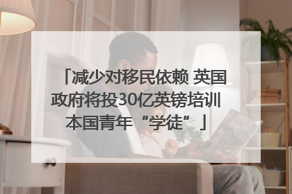 减少对移民依赖 英国政府将投30亿英镑培训本国青年“学徒”