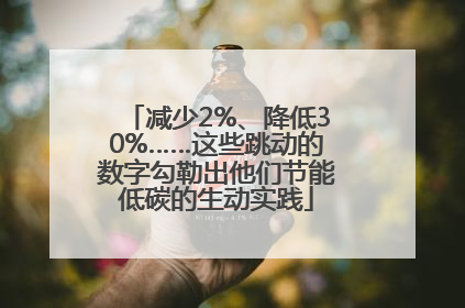 减少2%、降低30%……这些跳动的数字勾勒出他们节能低碳的生动实践