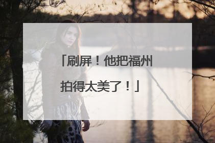 刷屏！他把福州拍得太美了！