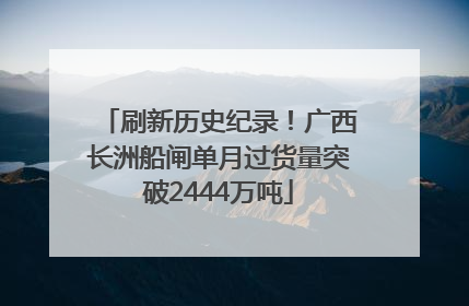 刷新历史纪录！广西长洲船闸单月过货量突破2444万吨