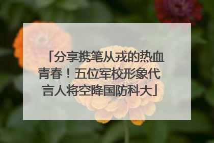 分享携笔从戎的热血青春！五位军校形象代言人将空降国防科大
