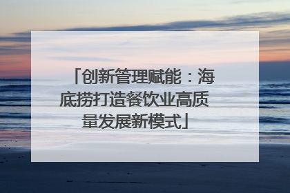 创新管理赋能：海底捞打造餐饮业高质量发展新模式