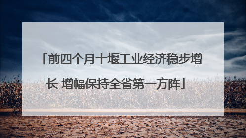 前四个月十堰工业经济稳步增长 增幅保持全省第一方阵