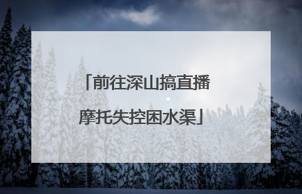 前往深山搞直播 摩托失控困水渠