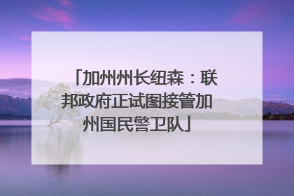 加州州长纽森：联邦政府正试图接管加州国民警卫队