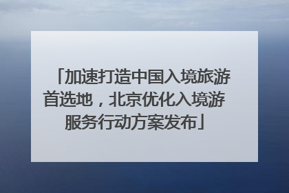 加速打造中国入境旅游首选地，北京优化入境游服务行动方案发布