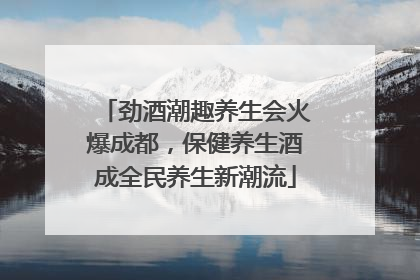 劲酒潮趣养生会火爆成都，保健养生酒成全民养生新潮流