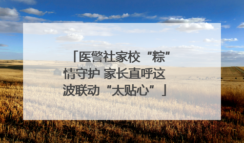 医警社家校“粽”情守护 家长直呼这波联动“太贴心”