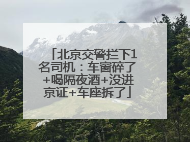 北京交警拦下1名司机：车窗碎了+喝隔夜酒+没进京证+车座拆了