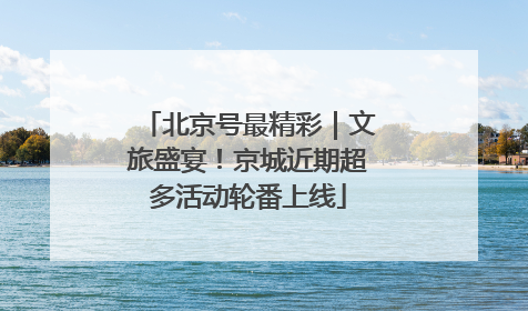 北京号最精彩｜文旅盛宴！京城近期超多活动轮番上线