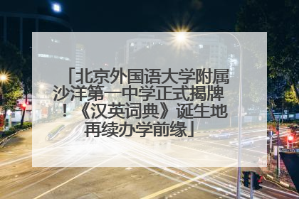 北京外国语大学附属沙洋第一中学正式揭牌！《汉英词典》诞生地再续办学前缘