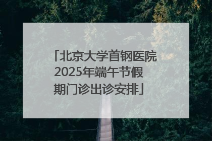 北京大学首钢医院2025年端午节假期门诊出诊安排
