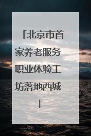 北京市首家养老服务职业体验工坊落地西城