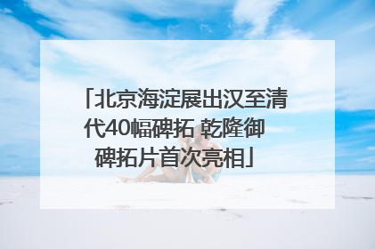北京海淀展出汉至清代40幅碑拓 乾隆御碑拓片首次亮相