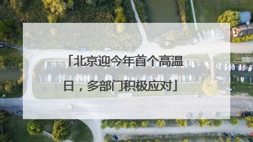 北京迎今年首个高温日，多部门积极应对