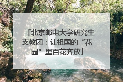 北京邮电大学研究生支教团：让祖国的“花园”里百花齐放