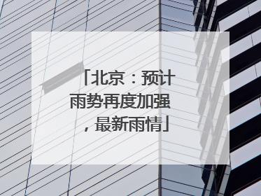 北京：预计雨势再度加强，最新雨情