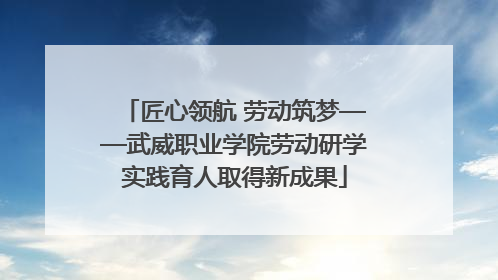 匠心领航 劳动筑梦——武威职业学院劳动研学实践育人取得新成果