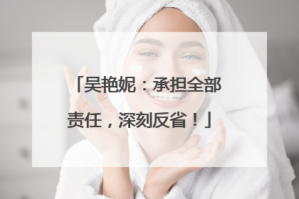 吴艳妮：承担全部责任，深刻反省！