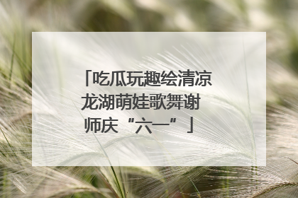 吃瓜玩趣绘清凉 龙湖萌娃歌舞谢师庆“六一”
