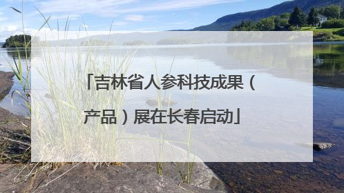 吉林省人参科技成果（产品）展在长春启动