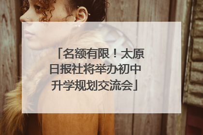 名额有限！太原日报社将举办初中升学规划交流会