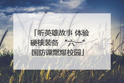 听英雄故事 体验硬核装备 “六一”国防课燃爆校园