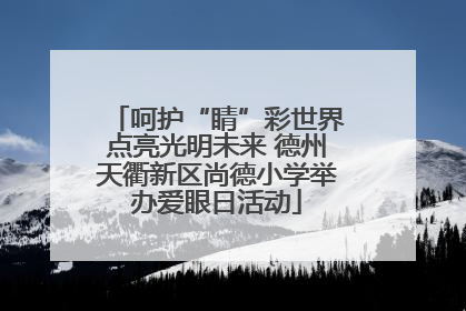 呵护“睛”彩世界点亮光明未来 德州天衢新区尚德小学举办爱眼日活动
