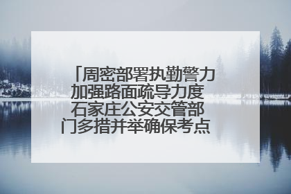 周密部署执勤警力 加强路面疏导力度 石家庄公安交管部门多措并举确保考点周边交通环境良好