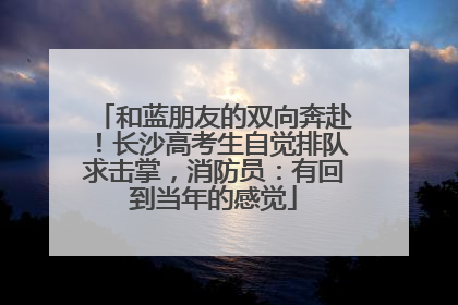 和蓝朋友的双向奔赴！长沙高考生自觉排队求击掌，消防员：有回到当年的感觉