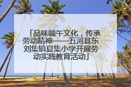 品味端午文化，传承劳动精神——五河县东刘集镇夏集小学开展劳动实践教育活动