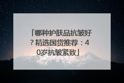 哪种护肤品抗皱好？精选国货推荐：40岁抗皱紧致