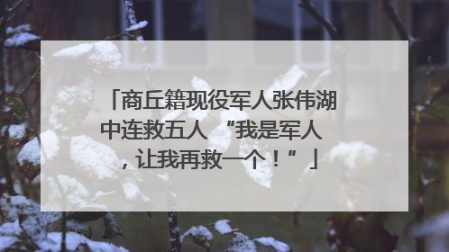 商丘籍现役军人张伟湖中连救五人 “我是军人，让我再救一个！”