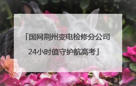 国网荆州变电检修分公司24小时值守护航高考