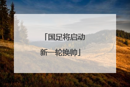 国足将启动新一轮换帅