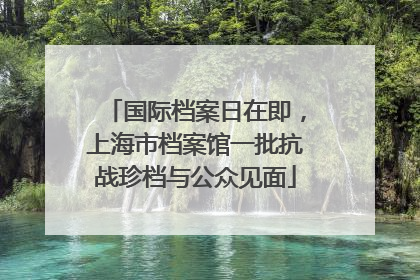国际档案日在即，上海市档案馆一批抗战珍档与公众见面
