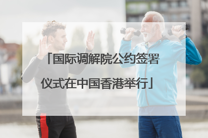 国际调解院公约签署仪式在中国香港举行