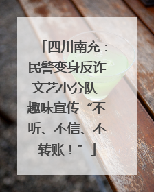 四川南充：民警变身反诈文艺小分队 趣味宣传“不听、不信、不转账！”