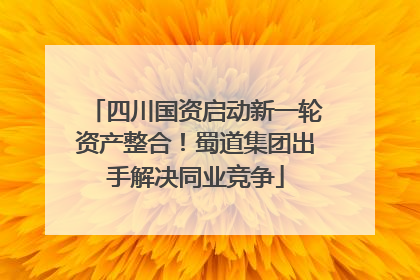 四川国资启动新一轮资产整合！蜀道集团出手解决同业竞争
