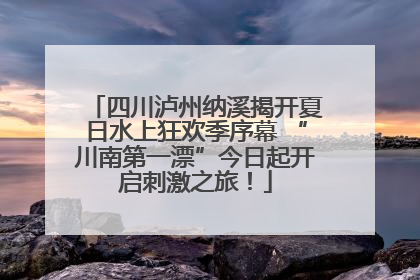 四川泸州纳溪揭开夏日水上狂欢季序幕 “川南第一漂”今日起开启刺激之旅！