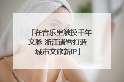 在音乐里触摸千年文脉 浙江诸暨打造城市文旅新IP