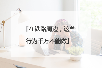 在铁路周边，这些行为千万不能做