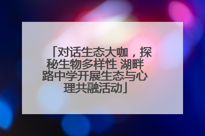 对话生态大咖，探秘生物多样性 湖畔路中学开展生态与心理共融活动