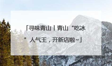 寻味青山丨青山“吃冰”人气王，开新店啦~