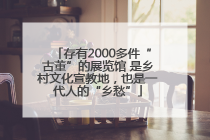 存有2000多件“古董”的展览馆 是乡村文化宣教地，也是一代人的“乡愁”