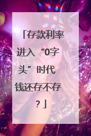 存款利率进入“0字头”时代 钱还存不存？