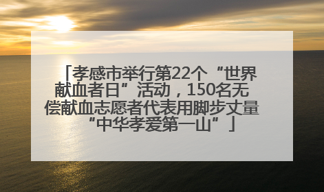 孝感市举行第22个“世界献血者日”活动，150名无偿献血志愿者代表用脚步丈量“中华孝爱第一山”