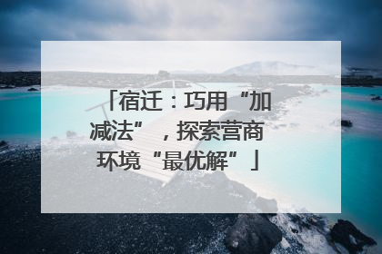宿迁：巧用“加减法”，探索营商环境“最优解”