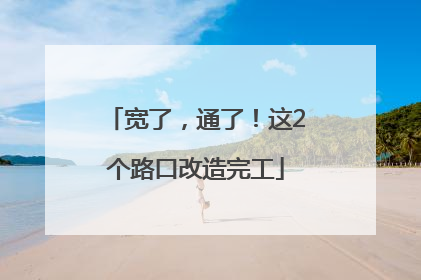 宽了，通了！这2个路口改造完工