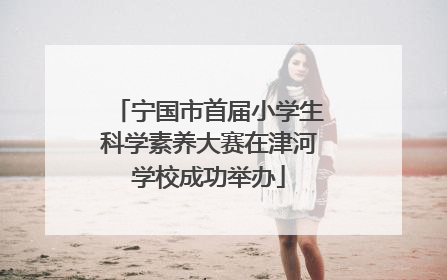 宁国市首届小学生科学素养大赛在津河学校成功举办